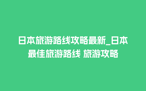 日本旅游路线攻略最新_日本最佳旅游路线 旅游攻略