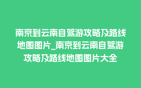 南京到云南自驾游攻略及路线地图图片_南京到云南自驾游攻略及路线地图图片大全