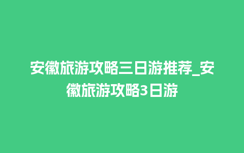 安徽旅游攻略三日游推荐_安徽旅游攻略3日游