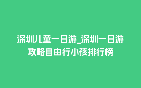 深圳儿童一日游_深圳一日游攻略自由行小孩排行榜