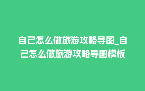 自己怎么做旅游攻略导图_自己怎么做旅游攻略导图模板