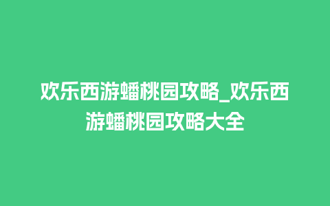 欢乐西游蟠桃园攻略_欢乐西游蟠桃园攻略大全