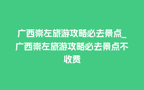 广西崇左旅游攻略必去景点_广西崇左旅游攻略必去景点不收费