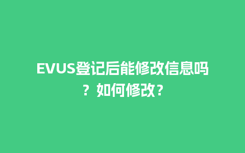 EVUS登记后能修改信息吗？如何修改？