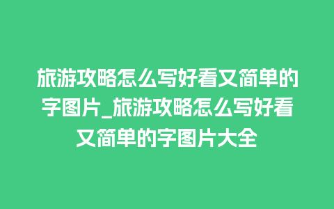 旅游攻略怎么写好看又简单的字图片_旅游攻略怎么写好看又简单的字图片大全