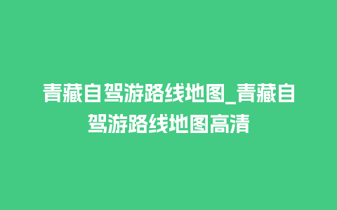 青藏自驾游路线地图_青藏自驾游路线地图高清