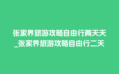 张家界旅游攻略自由行两天天_张家界旅游攻略自由行二天