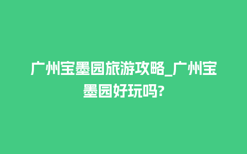 广州宝墨园旅游攻略_广州宝墨园好玩吗?