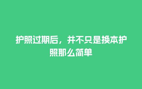 护照过期后，并不只是换本护照那么简单