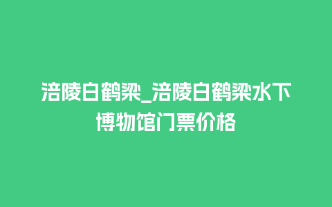 涪陵白鹤梁_涪陵白鹤梁水下博物馆门票价格