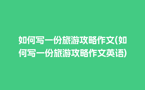 如何写一份旅游攻略作文(如何写一份旅游攻略作文英语)