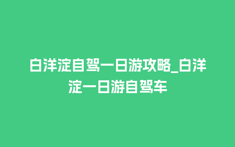 白洋淀自驾一日游攻略_白洋淀一日游自驾车