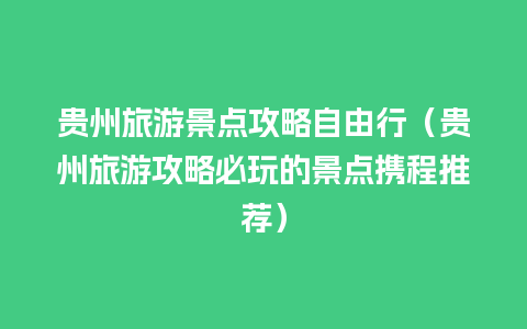 贵州旅游景点攻略自由行（贵州旅游攻略必玩的景点携程推荐）