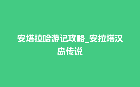 安塔拉哈游记攻略_安拉塔汉岛传说