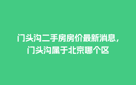 门头沟二手房房价最新消息，门头沟属于北京哪个区