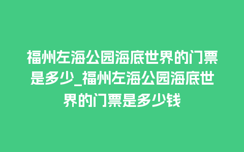 福州左海公园海底世界的门票是多少_福州左海公园海底世界的门票是多少钱