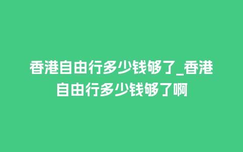 香港自由行多少钱够了_香港自由行多少钱够了啊