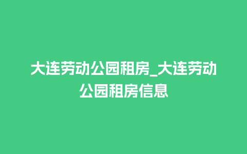 大连劳动公园租房_大连劳动公园租房信息