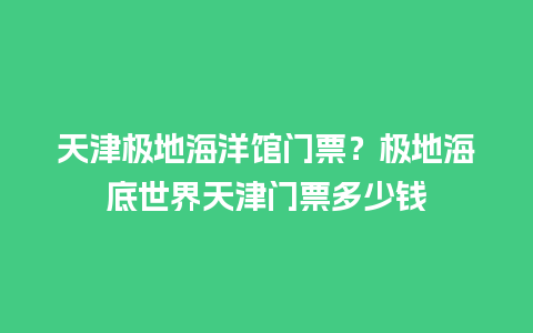 天津极地海洋馆门票？极地海底世界天津门票多少钱