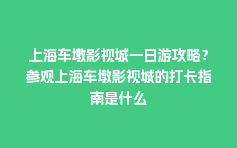 上海车墩影视城一日游攻略？参观上海车墩影视城的打卡指南是什么