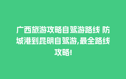 广西旅游攻略自驾游路线 防城港到昆明自驾游,最全路线攻略!