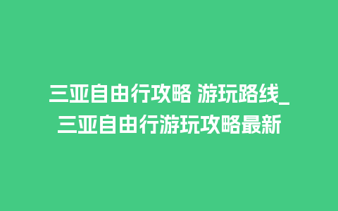 三亚自由行攻略 游玩路线_三亚自由行游玩攻略最新