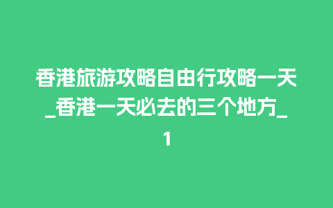 香港旅游攻略自由行攻略一天_香港一天必去的三个地方_1