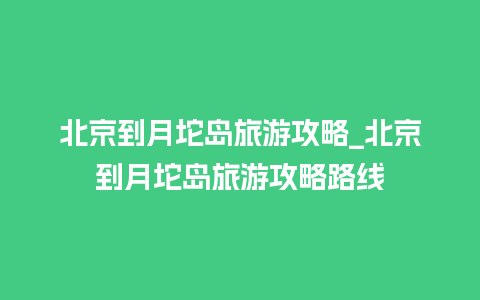 北京到月坨岛旅游攻略_北京到月坨岛旅游攻略路线