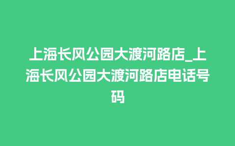 上海长风公园大渡河路店_上海长风公园大渡河路店电话号码