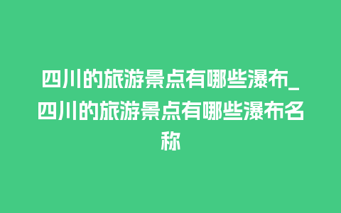 四川的旅游景点有哪些瀑布_四川的旅游景点有哪些瀑布名称