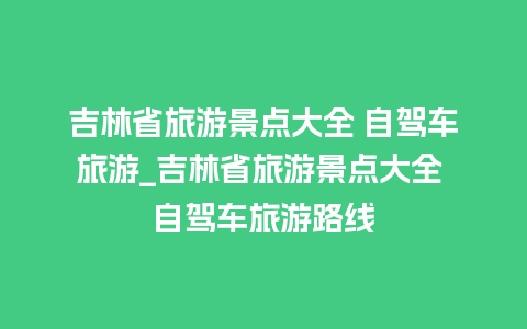 吉林省旅游景点大全 自驾车旅游_吉林省旅游景点大全 自驾车旅游路线