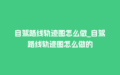 自驾路线轨迹图怎么做_自驾路线轨迹图怎么做的