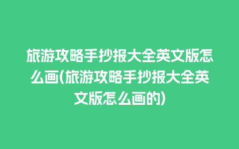 旅游攻略手抄报大全英文版怎么画(旅游攻略手抄报大全英文版怎么画的)