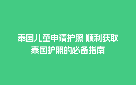 泰国儿童申请护照 顺利获取泰国护照的必备指南