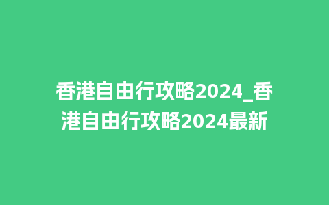 香港自由行攻略2024_香港自由行攻略2024最新