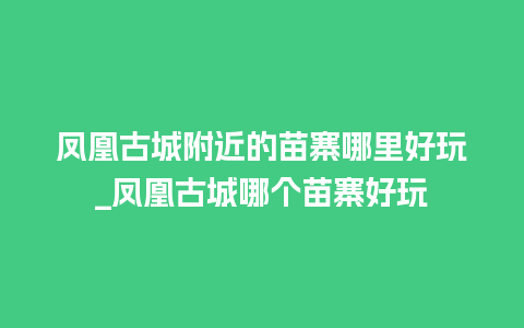 凤凰古城附近的苗寨哪里好玩_凤凰古城哪个苗寨好玩