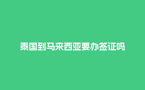 泰国到马来西亚要办签证吗