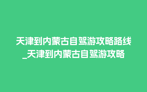 天津到内蒙古自驾游攻略路线_天津到内蒙古自驾游攻略