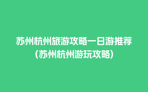 苏州杭州旅游攻略一日游推荐(苏州杭州游玩攻略)