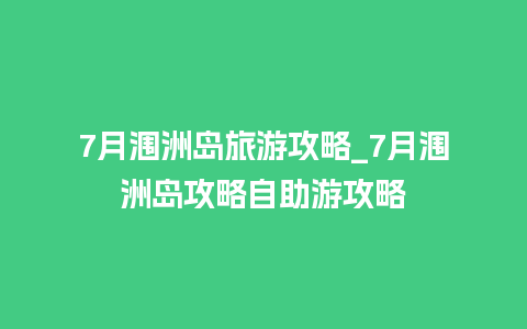 7月涠洲岛旅游攻略_7月涠洲岛攻略自助游攻略