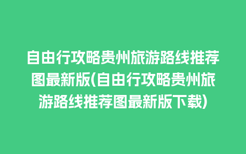 自由行攻略贵州旅游路线推荐图最新版(自由行攻略贵州旅游路线推荐图最新版下载)