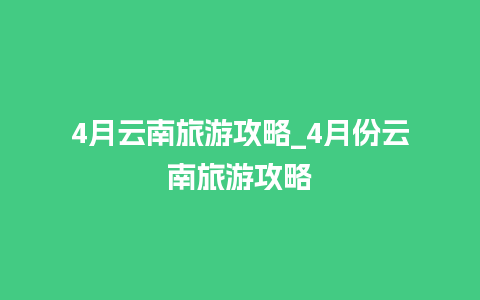 4月云南旅游攻略_4月份云南旅游攻略