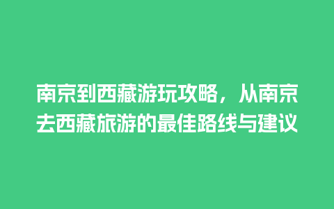 南京到西藏游玩攻略，从南京去西藏旅游的最佳路线与建议