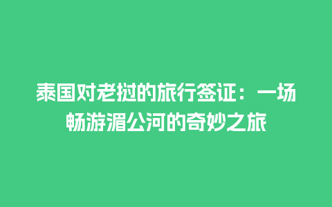 泰国对老挝的旅行签证：一场畅游湄公河的奇妙之旅