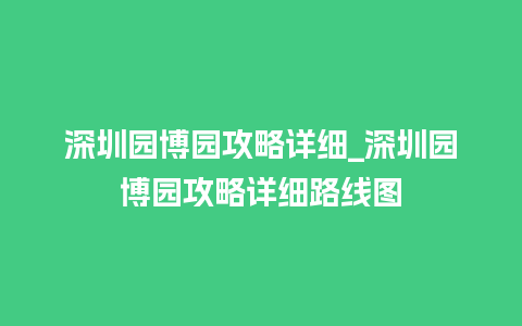 深圳园博园攻略详细_深圳园博园攻略详细路线图