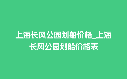 上海长风公园划船价格_上海长风公园划船价格表