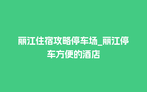 丽江住宿攻略停车场_丽江停车方便的酒店