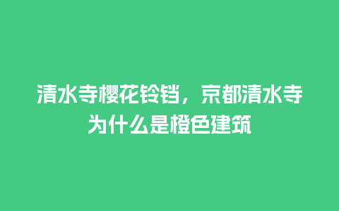 清水寺樱花铃铛，京都清水寺为什么是橙色建筑