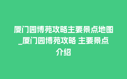 厦门园博苑攻略主要景点地图_厦门园博苑攻略 主要景点介绍