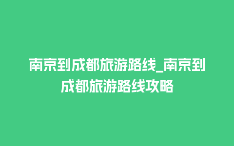 南京到成都旅游路线_南京到成都旅游路线攻略